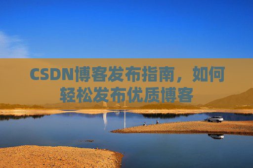 CSDN博客发布指南，如何轻松发布优质博客